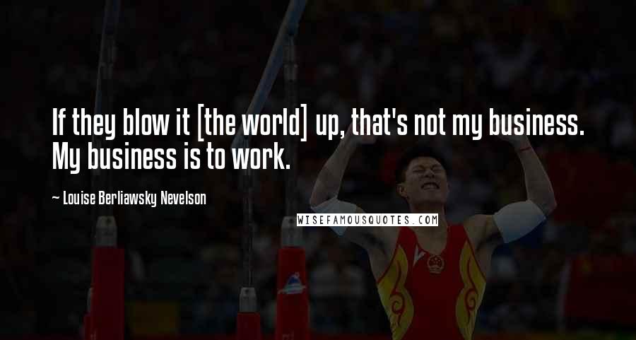 Louise Berliawsky Nevelson Quotes: If they blow it [the world] up, that's not my business. My business is to work.