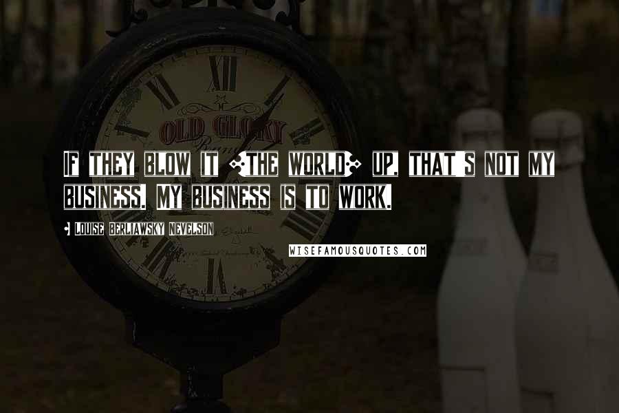 Louise Berliawsky Nevelson Quotes: If they blow it [the world] up, that's not my business. My business is to work.