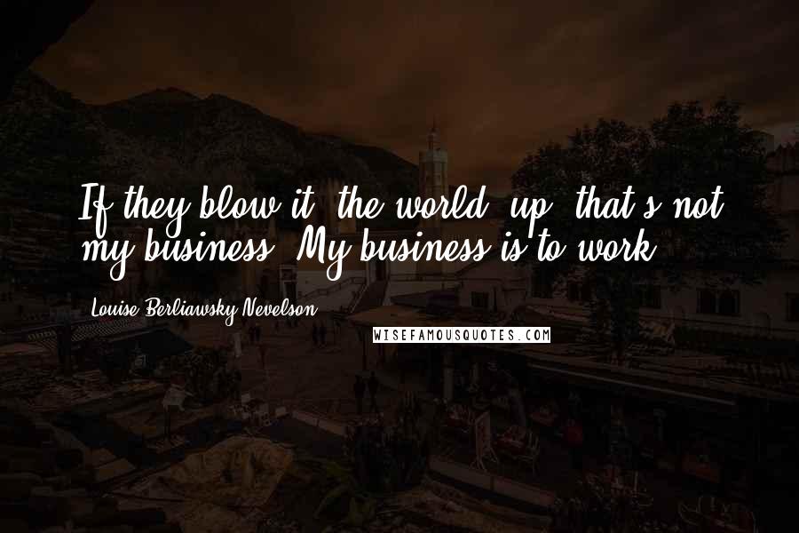 Louise Berliawsky Nevelson Quotes: If they blow it [the world] up, that's not my business. My business is to work.