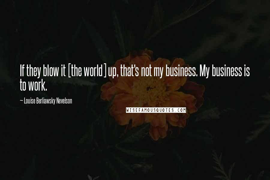 Louise Berliawsky Nevelson Quotes: If they blow it [the world] up, that's not my business. My business is to work.