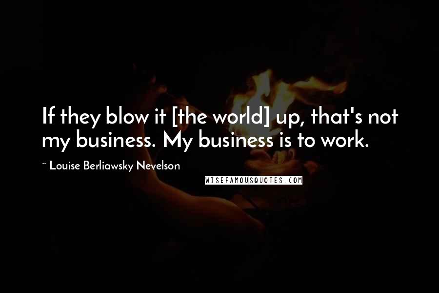 Louise Berliawsky Nevelson Quotes: If they blow it [the world] up, that's not my business. My business is to work.