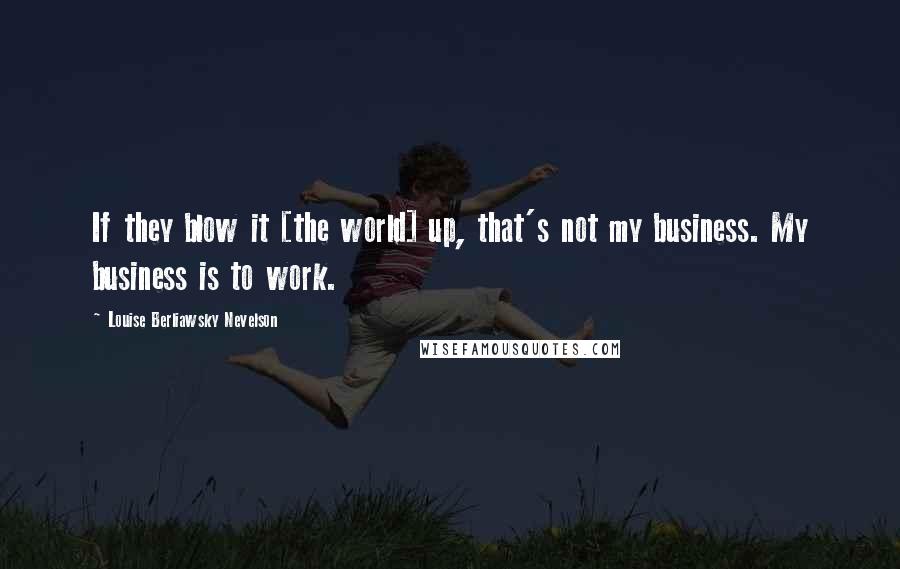 Louise Berliawsky Nevelson Quotes: If they blow it [the world] up, that's not my business. My business is to work.