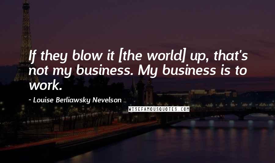 Louise Berliawsky Nevelson Quotes: If they blow it [the world] up, that's not my business. My business is to work.