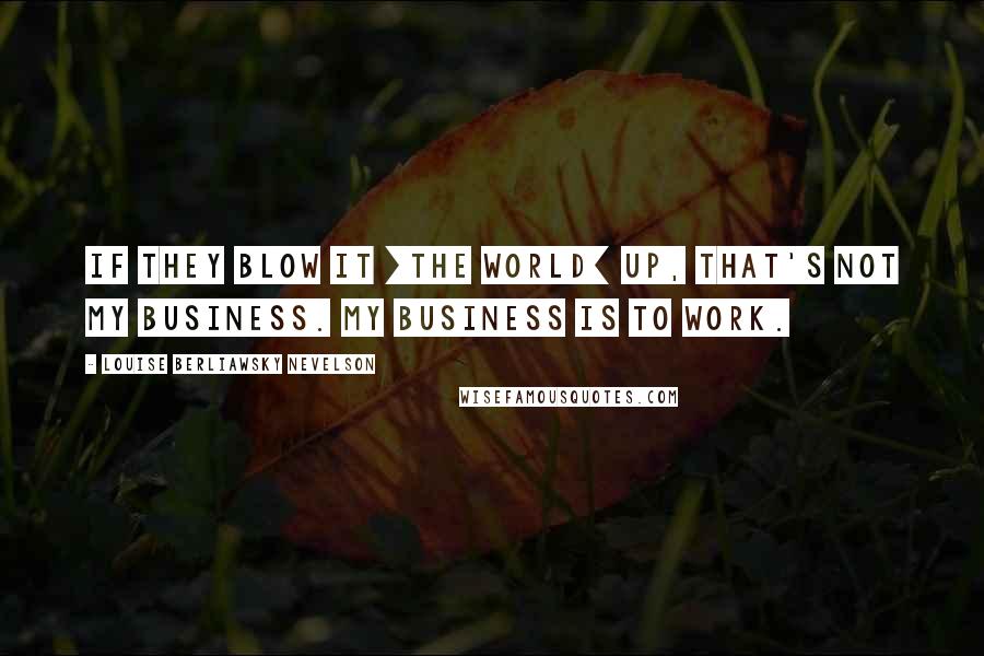 Louise Berliawsky Nevelson Quotes: If they blow it [the world] up, that's not my business. My business is to work.