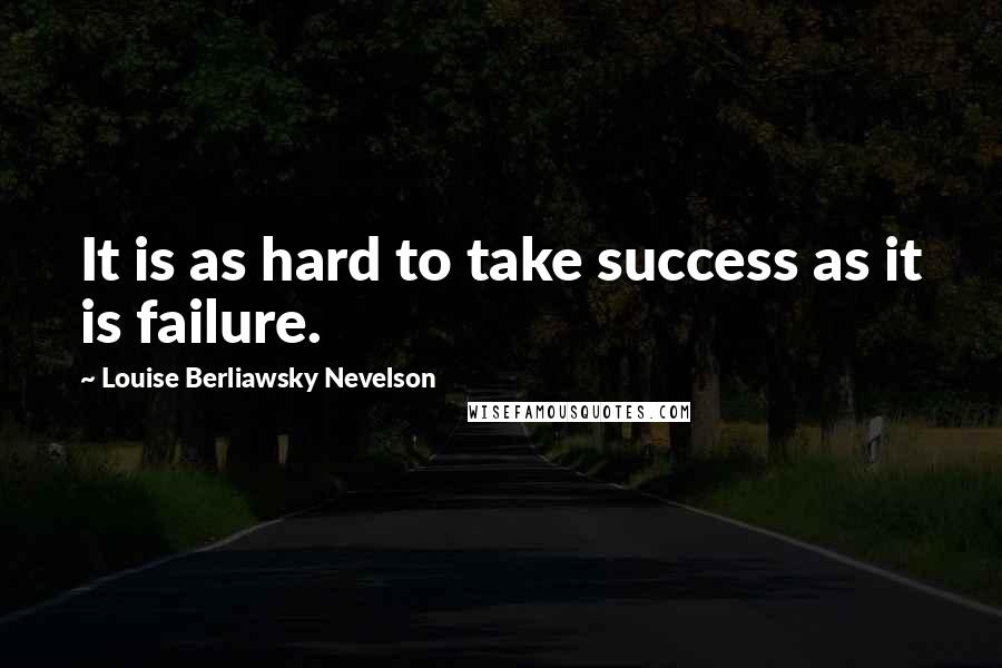 Louise Berliawsky Nevelson Quotes: It is as hard to take success as it is failure.