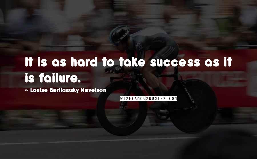 Louise Berliawsky Nevelson Quotes: It is as hard to take success as it is failure.