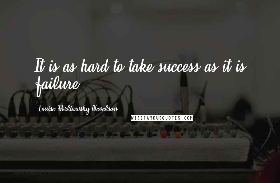 Louise Berliawsky Nevelson Quotes: It is as hard to take success as it is failure.