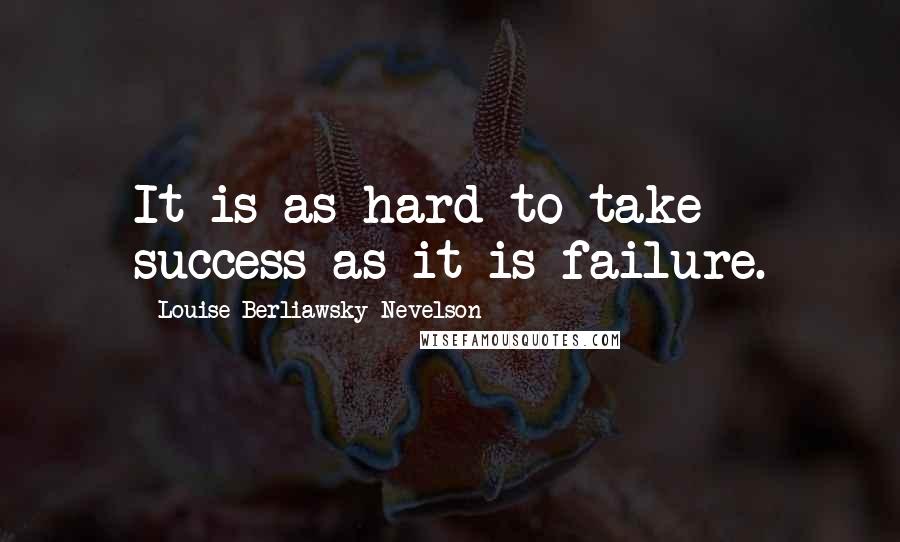 Louise Berliawsky Nevelson Quotes: It is as hard to take success as it is failure.