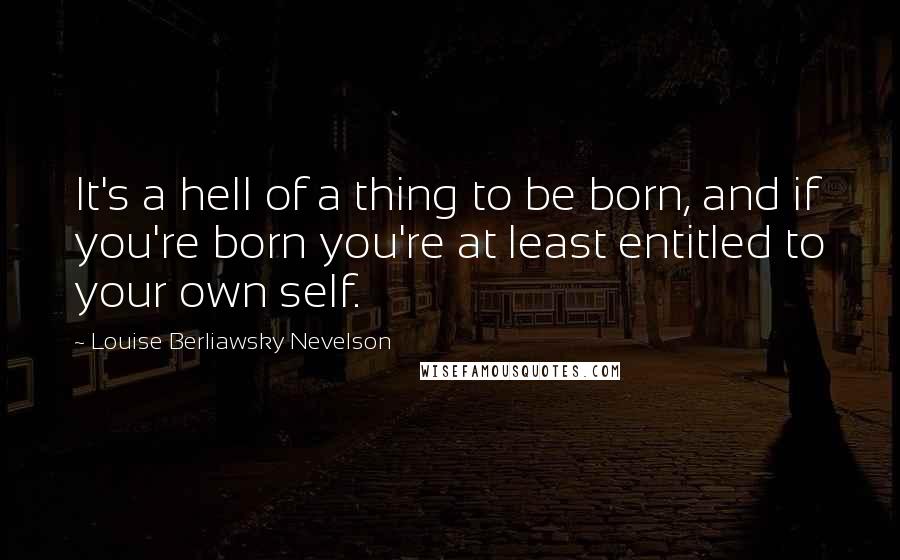 Louise Berliawsky Nevelson Quotes: It's a hell of a thing to be born, and if you're born you're at least entitled to your own self.