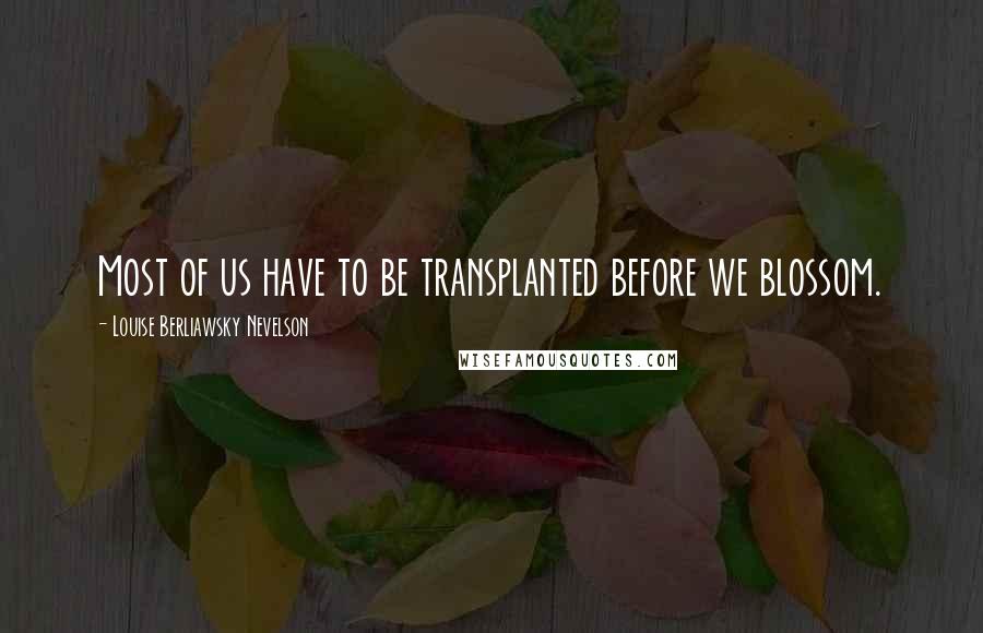 Louise Berliawsky Nevelson Quotes: Most of us have to be transplanted before we blossom.