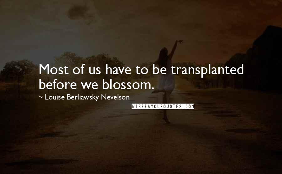 Louise Berliawsky Nevelson Quotes: Most of us have to be transplanted before we blossom.