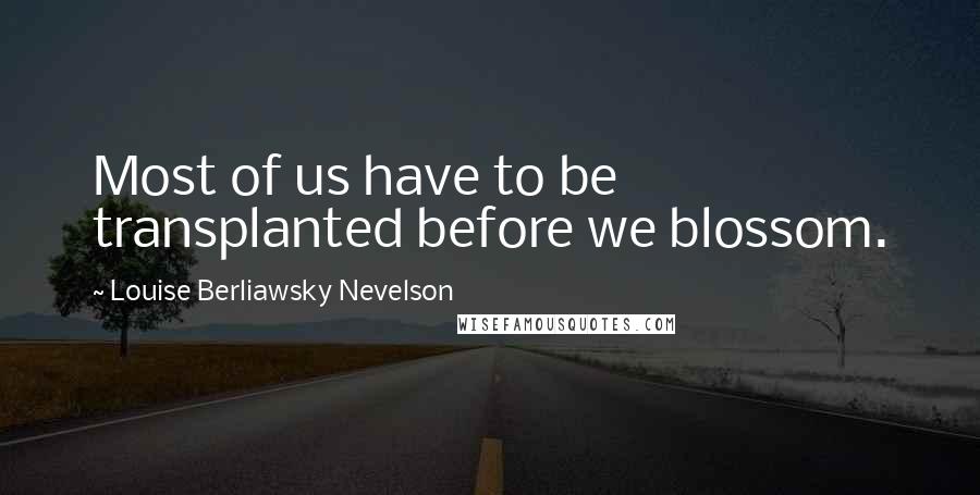 Louise Berliawsky Nevelson Quotes: Most of us have to be transplanted before we blossom.