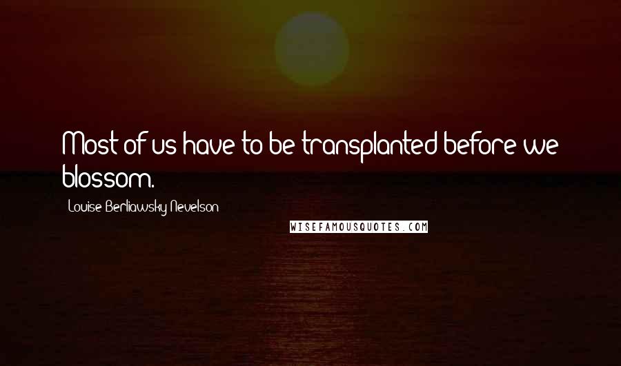 Louise Berliawsky Nevelson Quotes: Most of us have to be transplanted before we blossom.