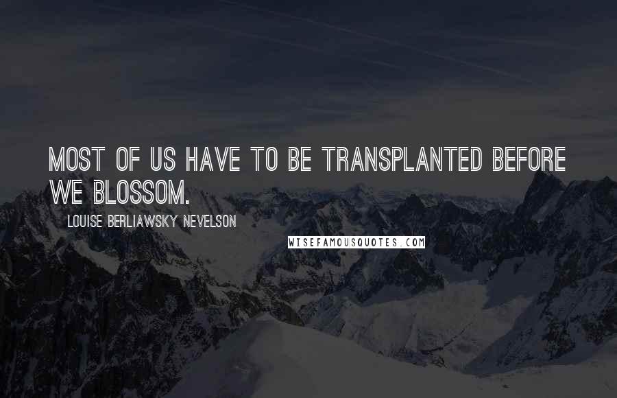 Louise Berliawsky Nevelson Quotes: Most of us have to be transplanted before we blossom.