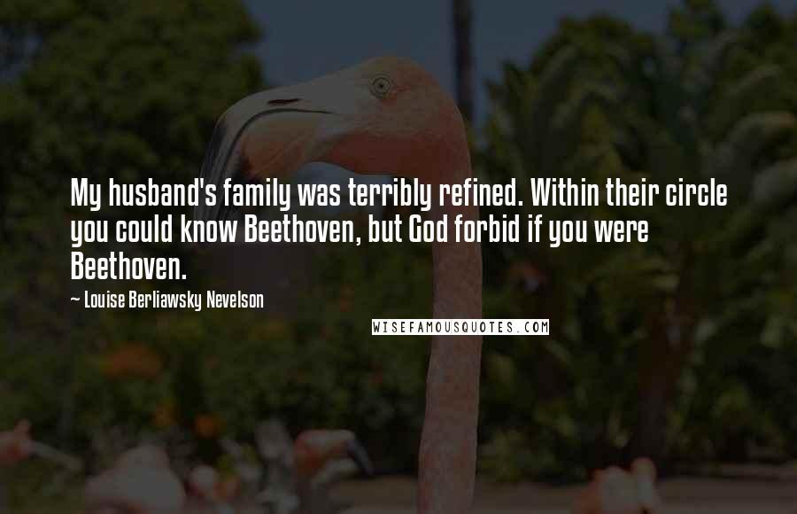 Louise Berliawsky Nevelson Quotes: My husband's family was terribly refined. Within their circle you could know Beethoven, but God forbid if you were Beethoven.