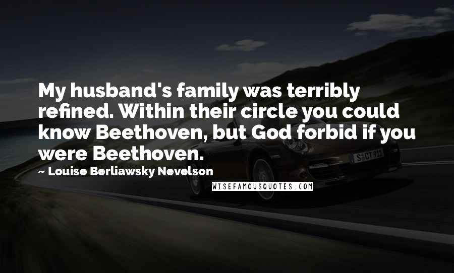 Louise Berliawsky Nevelson Quotes: My husband's family was terribly refined. Within their circle you could know Beethoven, but God forbid if you were Beethoven.