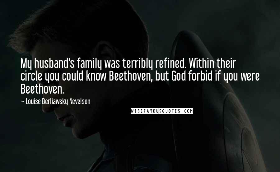 Louise Berliawsky Nevelson Quotes: My husband's family was terribly refined. Within their circle you could know Beethoven, but God forbid if you were Beethoven.