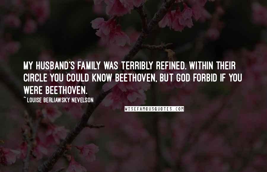 Louise Berliawsky Nevelson Quotes: My husband's family was terribly refined. Within their circle you could know Beethoven, but God forbid if you were Beethoven.