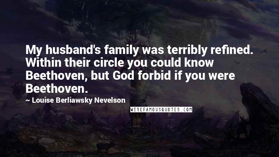 Louise Berliawsky Nevelson Quotes: My husband's family was terribly refined. Within their circle you could know Beethoven, but God forbid if you were Beethoven.