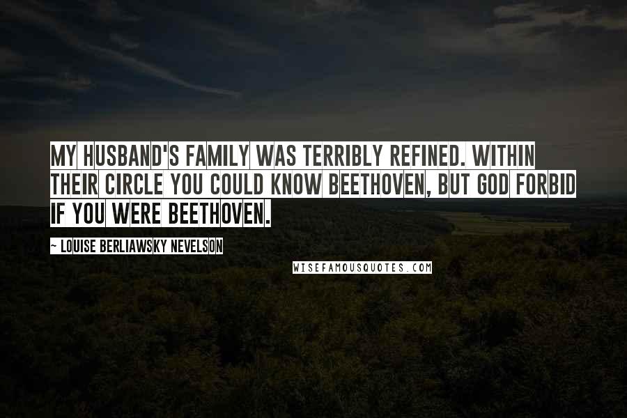 Louise Berliawsky Nevelson Quotes: My husband's family was terribly refined. Within their circle you could know Beethoven, but God forbid if you were Beethoven.