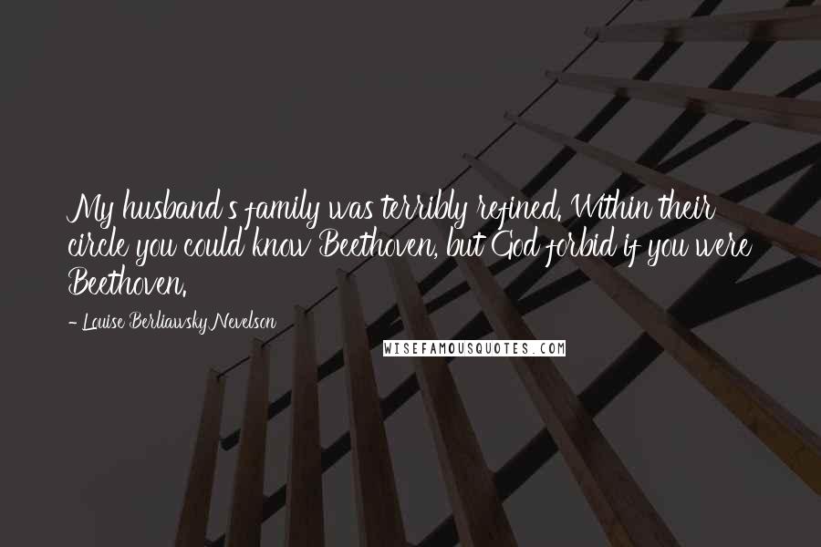 Louise Berliawsky Nevelson Quotes: My husband's family was terribly refined. Within their circle you could know Beethoven, but God forbid if you were Beethoven.