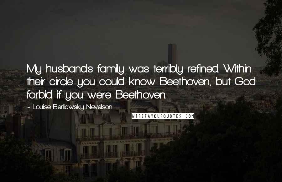 Louise Berliawsky Nevelson Quotes: My husband's family was terribly refined. Within their circle you could know Beethoven, but God forbid if you were Beethoven.