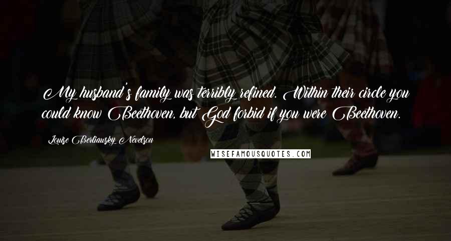 Louise Berliawsky Nevelson Quotes: My husband's family was terribly refined. Within their circle you could know Beethoven, but God forbid if you were Beethoven.