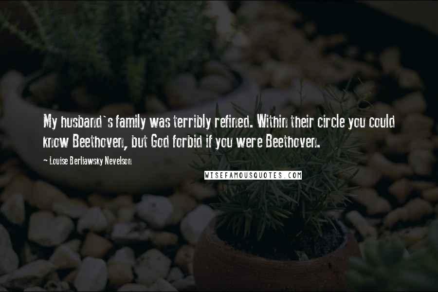 Louise Berliawsky Nevelson Quotes: My husband's family was terribly refined. Within their circle you could know Beethoven, but God forbid if you were Beethoven.