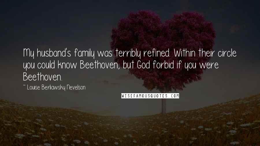 Louise Berliawsky Nevelson Quotes: My husband's family was terribly refined. Within their circle you could know Beethoven, but God forbid if you were Beethoven.