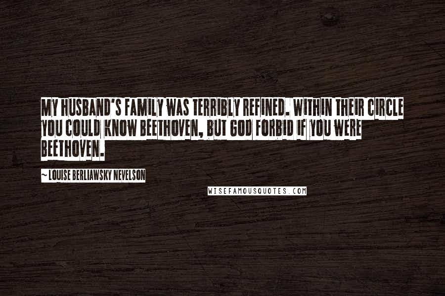 Louise Berliawsky Nevelson Quotes: My husband's family was terribly refined. Within their circle you could know Beethoven, but God forbid if you were Beethoven.