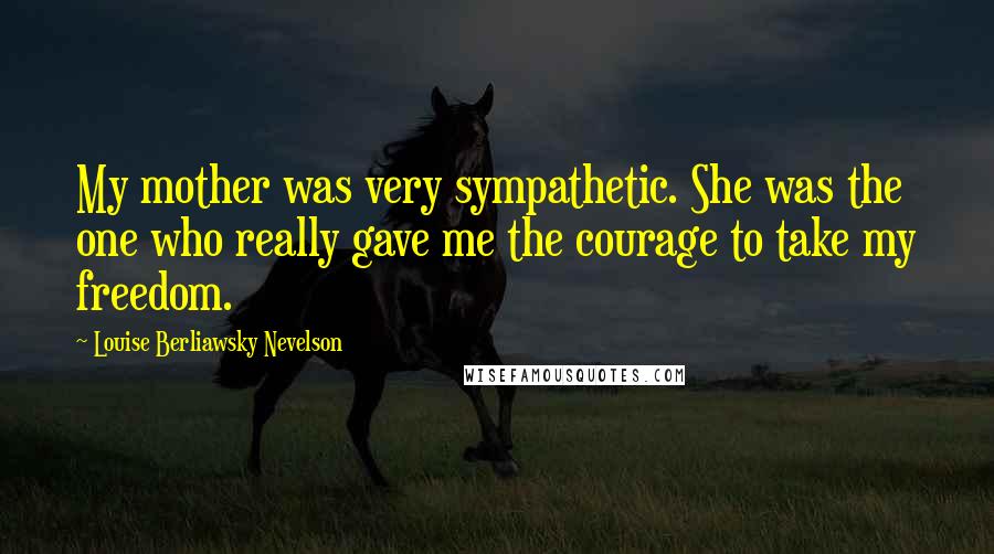 Louise Berliawsky Nevelson Quotes: My mother was very sympathetic. She was the one who really gave me the courage to take my freedom.