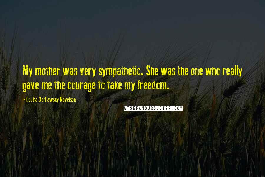 Louise Berliawsky Nevelson Quotes: My mother was very sympathetic. She was the one who really gave me the courage to take my freedom.