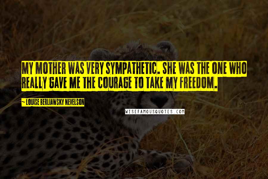 Louise Berliawsky Nevelson Quotes: My mother was very sympathetic. She was the one who really gave me the courage to take my freedom.