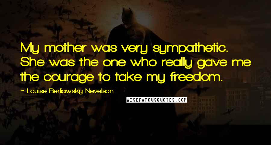 Louise Berliawsky Nevelson Quotes: My mother was very sympathetic. She was the one who really gave me the courage to take my freedom.