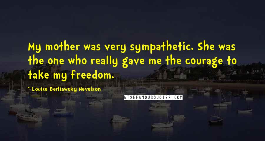 Louise Berliawsky Nevelson Quotes: My mother was very sympathetic. She was the one who really gave me the courage to take my freedom.