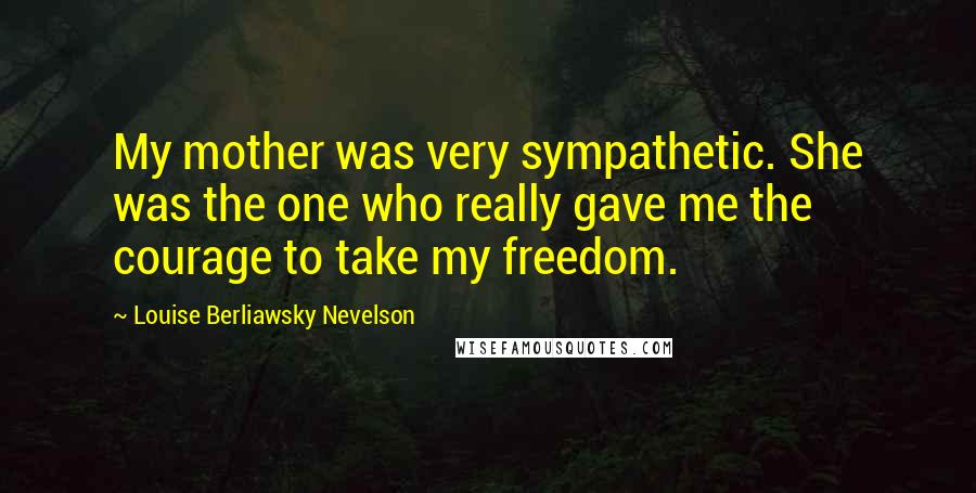 Louise Berliawsky Nevelson Quotes: My mother was very sympathetic. She was the one who really gave me the courage to take my freedom.