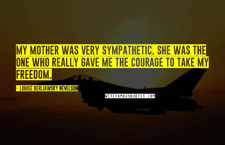 Louise Berliawsky Nevelson Quotes: My mother was very sympathetic. She was the one who really gave me the courage to take my freedom.