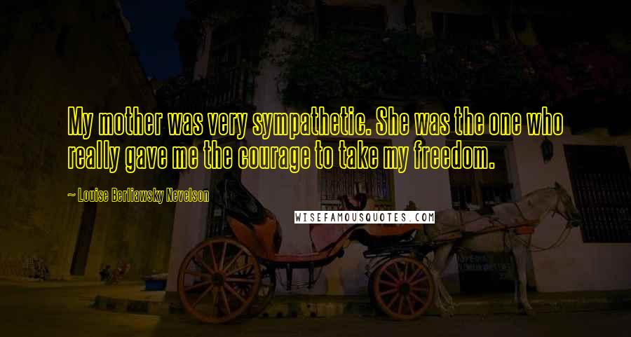 Louise Berliawsky Nevelson Quotes: My mother was very sympathetic. She was the one who really gave me the courage to take my freedom.