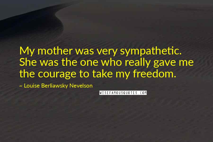 Louise Berliawsky Nevelson Quotes: My mother was very sympathetic. She was the one who really gave me the courage to take my freedom.