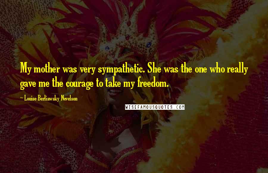 Louise Berliawsky Nevelson Quotes: My mother was very sympathetic. She was the one who really gave me the courage to take my freedom.