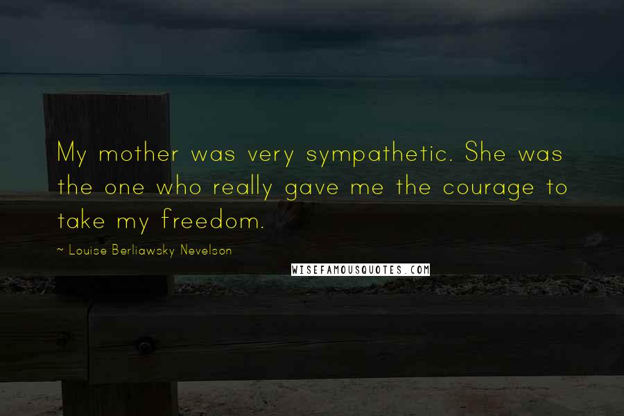 Louise Berliawsky Nevelson Quotes: My mother was very sympathetic. She was the one who really gave me the courage to take my freedom.