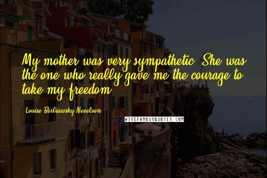 Louise Berliawsky Nevelson Quotes: My mother was very sympathetic. She was the one who really gave me the courage to take my freedom.