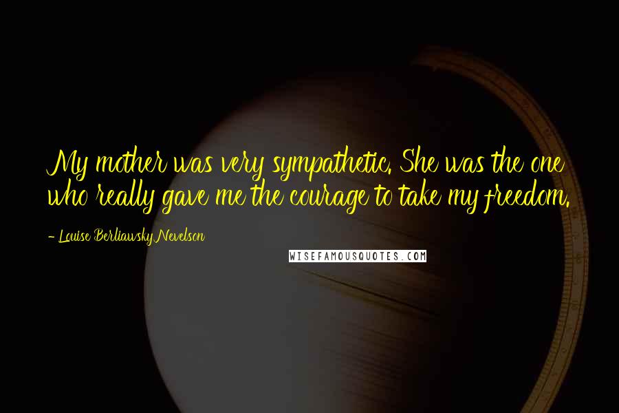 Louise Berliawsky Nevelson Quotes: My mother was very sympathetic. She was the one who really gave me the courage to take my freedom.