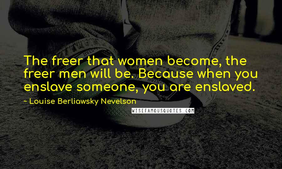 Louise Berliawsky Nevelson Quotes: The freer that women become, the freer men will be. Because when you enslave someone, you are enslaved.