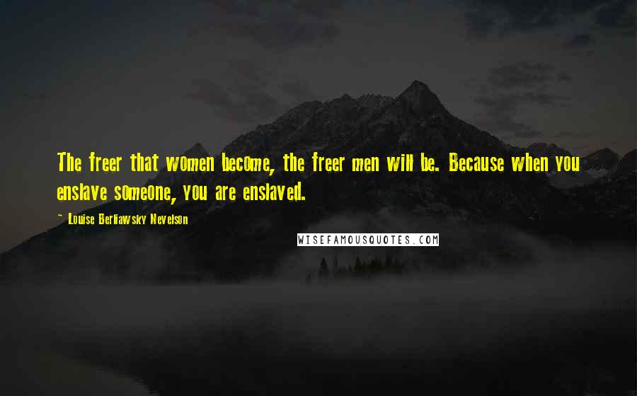 Louise Berliawsky Nevelson Quotes: The freer that women become, the freer men will be. Because when you enslave someone, you are enslaved.