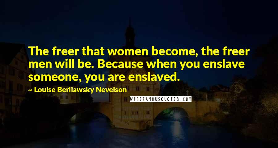 Louise Berliawsky Nevelson Quotes: The freer that women become, the freer men will be. Because when you enslave someone, you are enslaved.