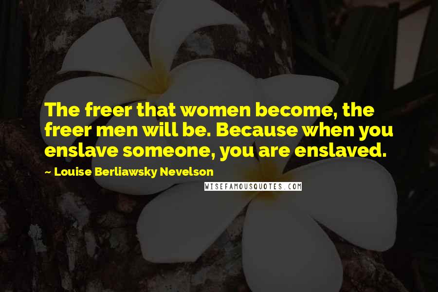 Louise Berliawsky Nevelson Quotes: The freer that women become, the freer men will be. Because when you enslave someone, you are enslaved.