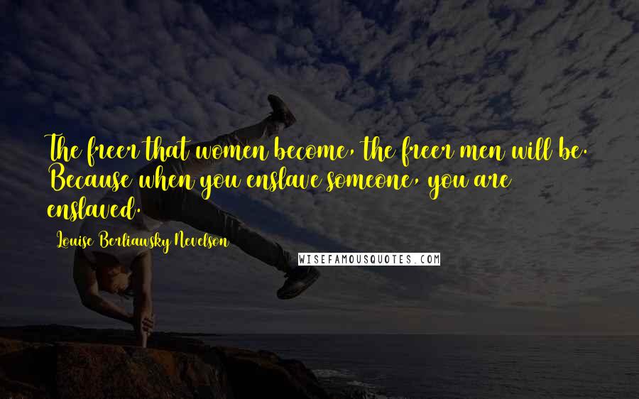 Louise Berliawsky Nevelson Quotes: The freer that women become, the freer men will be. Because when you enslave someone, you are enslaved.