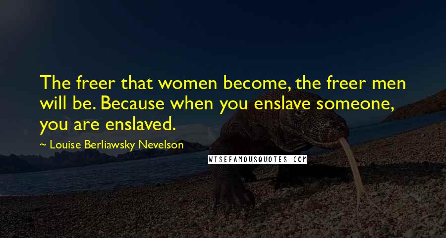 Louise Berliawsky Nevelson Quotes: The freer that women become, the freer men will be. Because when you enslave someone, you are enslaved.