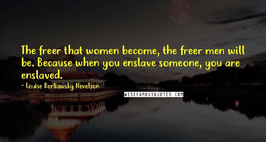 Louise Berliawsky Nevelson Quotes: The freer that women become, the freer men will be. Because when you enslave someone, you are enslaved.